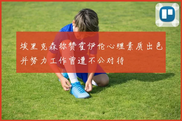 埃里克森称赞霍伊伦心理素质出色并努力工作曾遭不公对待