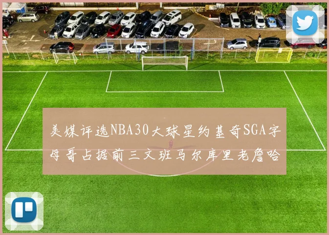美媒评选NBA30大球星约基奇SGA字母哥占据前三文班马尔库里老詹哈登排名揭晓