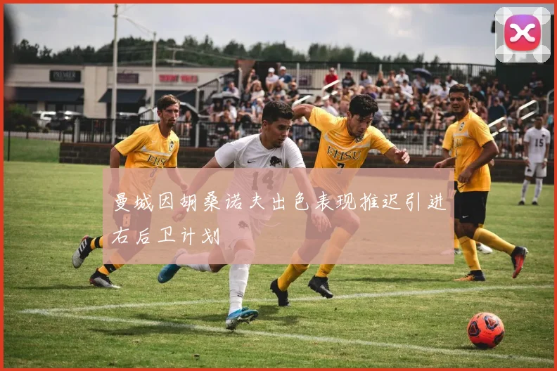 曼城因胡桑诺夫出色表现推迟引进右后卫计划