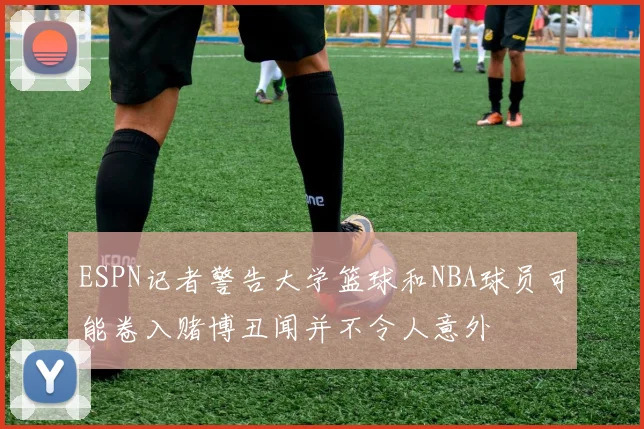 ESPN记者警告大学篮球和NBA球员可能卷入赌博丑闻并不令人意外