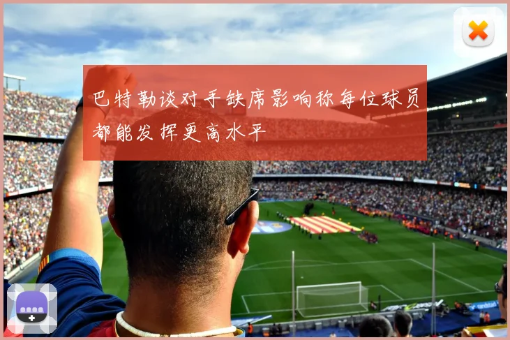 巴特勒谈对手缺席影响称每位球员都能发挥更高水平