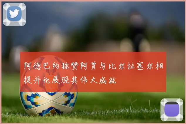 阿德巴约称赞阿贾与比尔拉塞尔相提并论展现其伟大成就