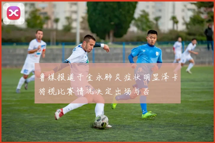 鲁媒报道于金永肺炎症状明显泽卡将视比赛情况决定出场与否