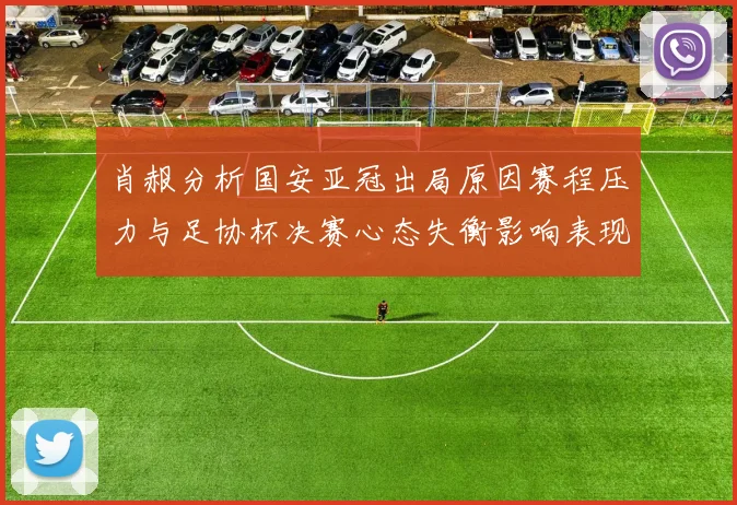 肖赧分析国安亚冠出局原因赛程压力与足协杯决赛心态失衡影响表现