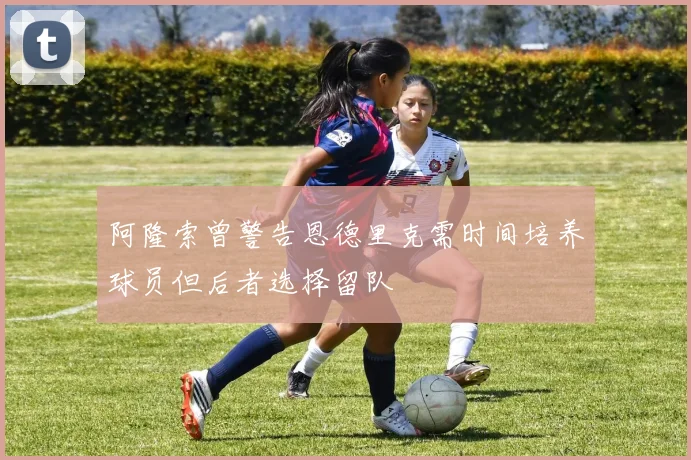 阿隆索曾警告恩德里克需时间培养球员但后者选择留队