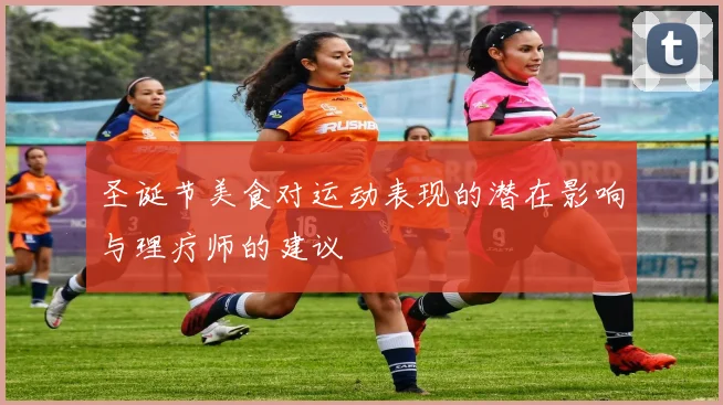 圣诞节美食对运动表现的潜在影响与理疗师的建议