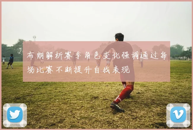 布朗解析赛季角色变化强调通过每场比赛不断提升自我表现
