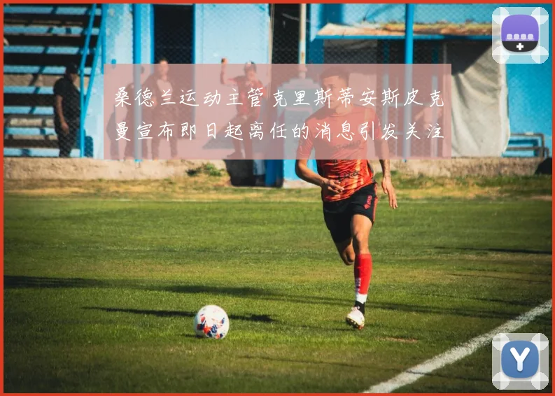 桑德兰运动主管克里斯蒂安斯皮克曼宣布即日起离任的消息引发关注
