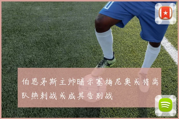 伯恩茅斯主帅暗示塞梅尼奥或将离队热刺战或成其告别战