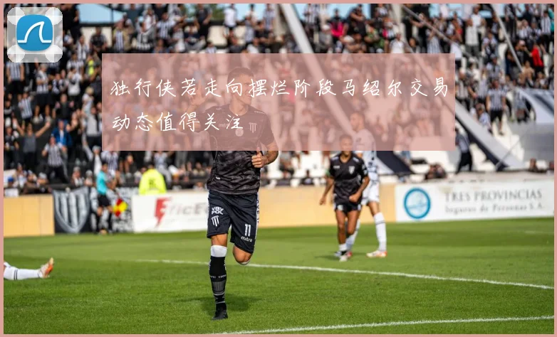 独行侠若走向摆烂阶段马绍尔交易动态值得关注