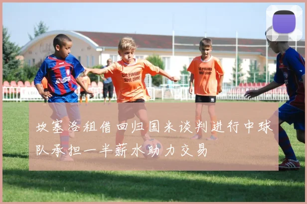 坎塞洛租借回归国米谈判进行中球队承担一半薪水助力交易