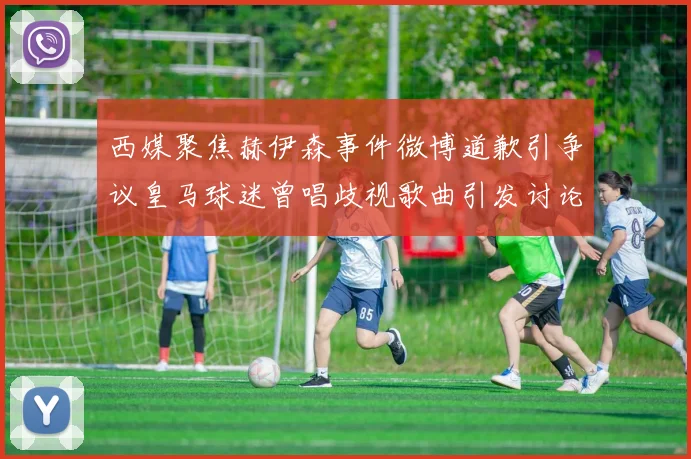 西媒聚焦赫伊森事件微博道歉引争议皇马球迷曾唱歧视歌曲引发讨论