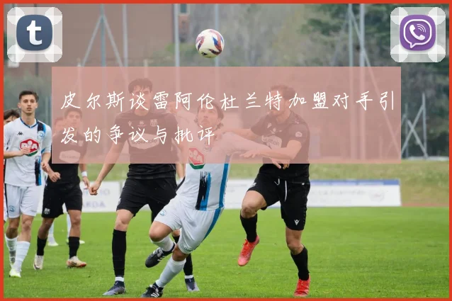 皮尔斯谈雷阿伦杜兰特加盟对手引发的争议与批评