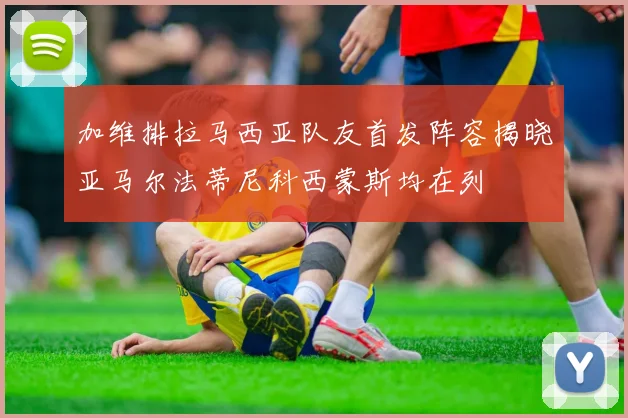 加维排拉马西亚队友首发阵容揭晓亚马尔法蒂尼科西蒙斯均在列