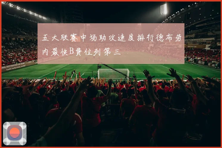 五大联赛中场助攻速度排行德布劳内最快B费位列第三