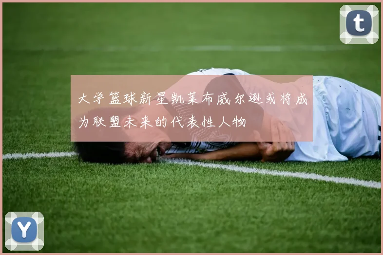 大学篮球新星凯莱布威尔逊或将成为联盟未来的代表性人物