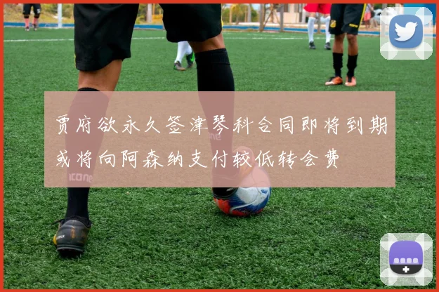 贾府欲永久签津琴科合同即将到期或将向阿森纳支付较低转会费