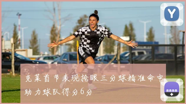 克莱首节表现抢眼三分球精准命中助力球队得分6分