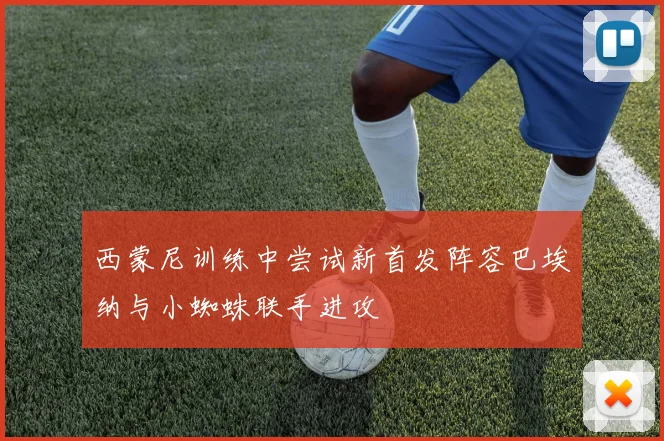 西蒙尼训练中尝试新首发阵容巴埃纳与小蜘蛛联手进攻