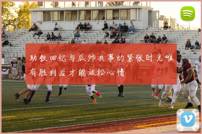 助教回忆与瓜帅共事的紧张时光唯有胜利后才能放松心情