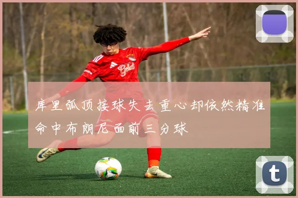 库里弧顶接球失去重心却依然精准命中布朗尼面前三分球