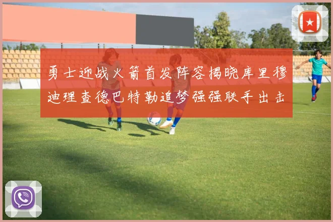 勇士迎战火箭首发阵容揭晓库里穆迪理查德巴特勒追梦强强联手出击
