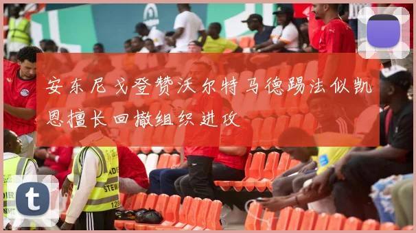 安东尼戈登赞沃尔特马德踢法似凯恩擅长回撤组织进攻