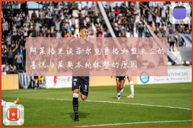 阿莱格里谈菲尔克鲁格加盟米兰的喜悦与莱奥本轮休整的原因